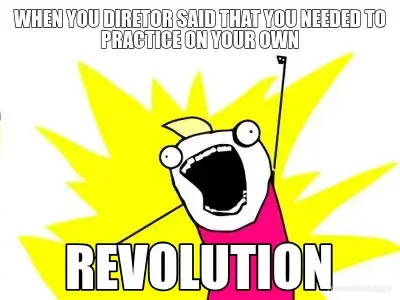 WHEN YOU DIRETOR SAID THAT YOU NEEDED TO PRACTICE ON YOUR OWN - REVOLUTION meme