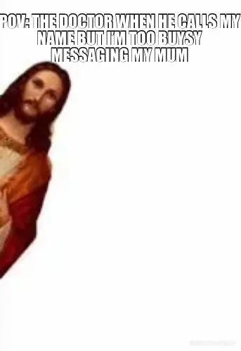 POV: THE DOCTOR WHEN HE CALLS MY NAME BUT I’M TOO BUYSY MESSAGING MY MUM meme