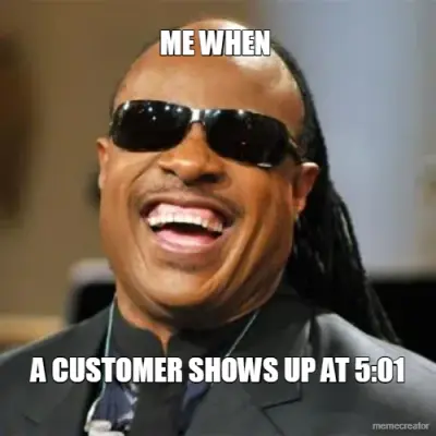 ME WHEN  - A CUSTOMER SHOWS UP AT 5:01