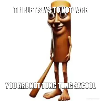 TRIPLE T SAYS TO NOT VAPE - YOU ARE NOT TUNG TUNG SACOOL meme