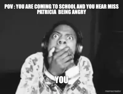 POV : YOU ARE COMING TO SCHOOL AND YOU HEAR MISS PATRICIA  BEING ANGRY - YOU meme