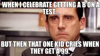 WHEN I CELEBRATE GETTING A B ON A TEST... - BUT THEN THAT ONE KID CRIES WHEN THEY GET A 99. meme