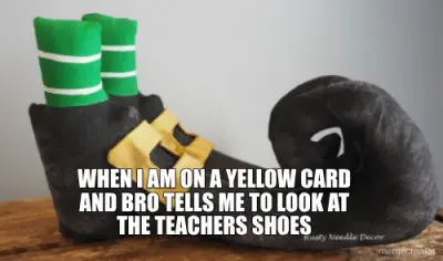 WHEN I AM ON A YELLOW CARD AND BRO TELLS ME TO LOOK AT THE TEACHERS SHOES meme
