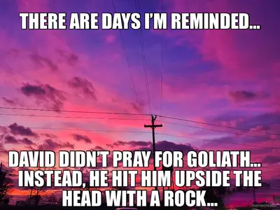 THERE ARE DAYS I’M REMINDED… - DAVID DIDN’T PRAY FOR GOLIATH…    INSTEAD, HE HIT HIM UPSIDE THE HEAD meme