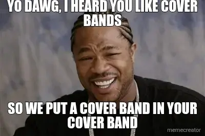 YO DAWG, I HEARD YOU LIKE COVER BANDS - SO WE PUT A COVER BAND IN YOUR COVER BAND meme
