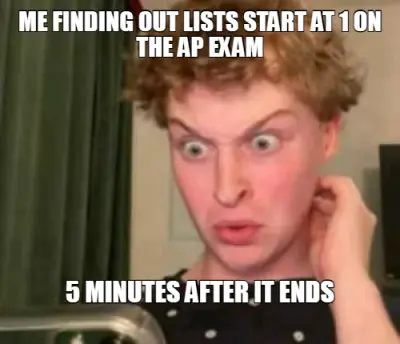 ME FINDING OUT LISTS START AT 1 ON THE AP EXAM - 5 MINUTES AFTER IT ENDS meme
