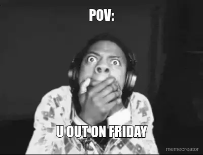 POV: - U OUT ON FRIDAY
