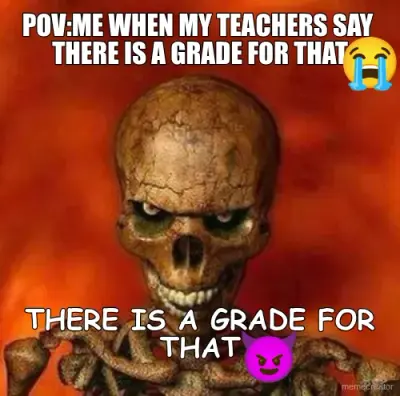 POV:ME WHEN MY TEACHERS SAY  THERE IS A GRADE FOR THAT - THERE IS A GRADE FOR THAT meme