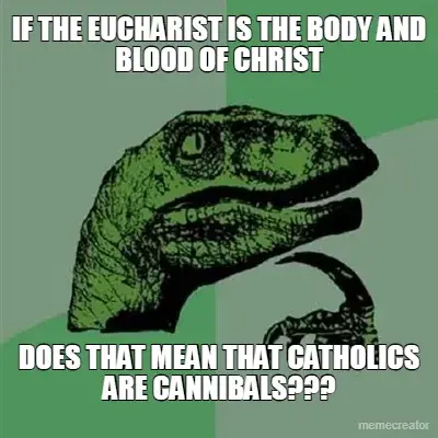 IF THE EUCHARIST IS THE BODY AND BLOOD OF CHRIST - DOES THAT MEAN THAT CATHOLICS ARE CANNIBALS??? meme