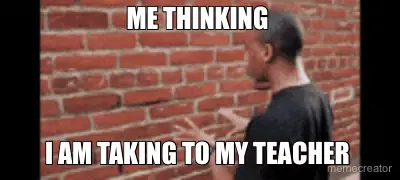 ME THINKING  - I AM TAKING TO MY TEACHER meme