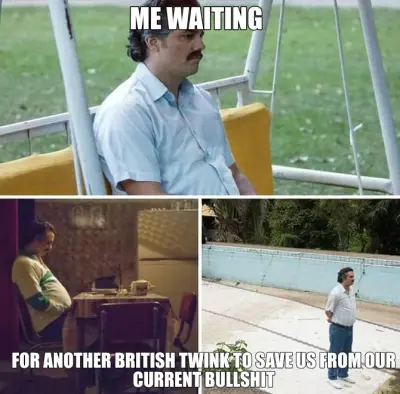 ME WAITING - FOR ANOTHER BRITISH TWINK TO SAVE US FROM OUR CURRENT BULLSHIT meme