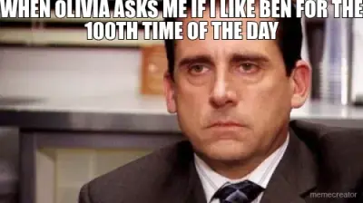 WHEN OLIVIA ASKS ME IF I LIKE BEN FOR THE 100TH TIME OF THE DAY meme