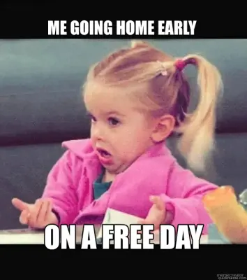 ME GOING HOME EARLY  - ON A FREE DAY meme