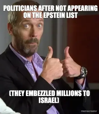 POLITICIANS AFTER NOT APPEARING ON THE EPSTEIN LIST - (THEY EMBEZZLED MILLIONS TO ISRAEL) meme