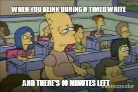 WHEN YOU BLINK DURING A TIMED WRITE - AND THERE'S 10 MINUTES LEFT meme