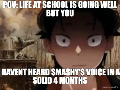 POV: LIFE AT SCHOOL IS GOING WELL BUT YOU -  HAVENT HEARD SMASHY'S VOICE IN A SOLID 4 MONTHS meme