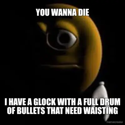 YOU WANNA DIE - I HAVE A GLOCK WITH A FULL DRUM OF BULLETS THAT NEED WAISTING meme