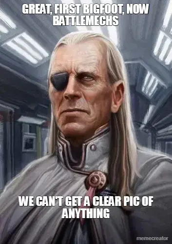 GREAT, FIRST BIGFOOT, NOW BATTLEMECHS - WE CAN'T GET A CLEAR PIC OF ANYTHING meme
