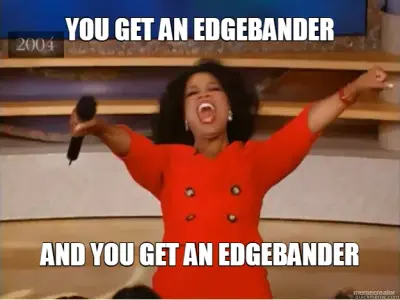 YOU GET AN EDGEBANDER - AND YOU GET AN EDGEBANDER meme