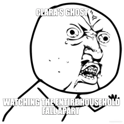 CLARA'S GHOST -  WATCHING THE ENTIRE HOUSEHOLD FALL APART meme