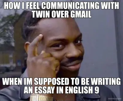 HOW I FEEL COMMUNICATING WITH TWIN OVER GMAIL - WHEN IM SUPPOSED TO BE WRITING AN ESSAY IN ENGLISH 9 meme