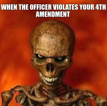 WHEN THE OFFICER VIOLATES YOUR 4TH AMENDMENT  — meme