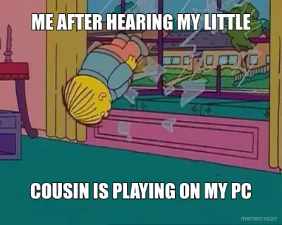 ME AFTER HEARING MY LITTLE - COUSIN IS PLAYING ON MY PC