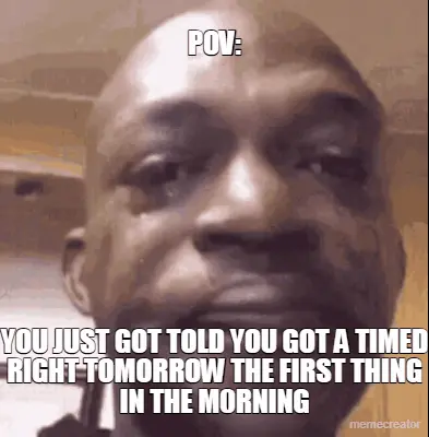 POV: - YOU JUST GOT TOLD YOU GOT A TIMED RIGHT TOMORROW THE FIRST THING IN THE M0RNING meme