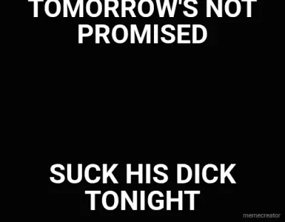 TOMORROW'S NOT PROMISED - SUCK HIS DICK TONIGHT meme