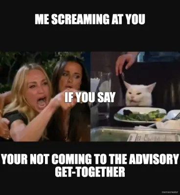 ME SCREAMING AT YOU - YOUR NOT COMING TO THE ADVISORY GET-TOGETHER - IF YOU SAY meme