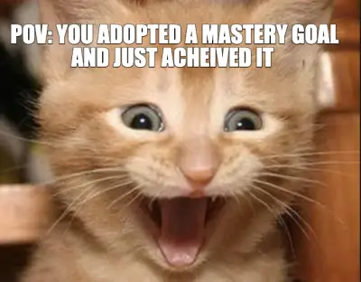 POV: YOU ADOPTED A MASTERY GOAL AND JUST ACHEIVED IT meme