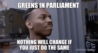 GREENS IN PARLIAMENT  - NOTHING WILL CHANGE IF YOU JUST DO THE SAME meme