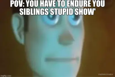 POV: YOU HAVE TO ENDURE YOU SIBLINGS STUPID SHOW' meme