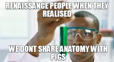RENAISSANCE PEOPLE WHEN THEY REALISED - WE DONT SHARE ANATOMY WITH PIGS meme
