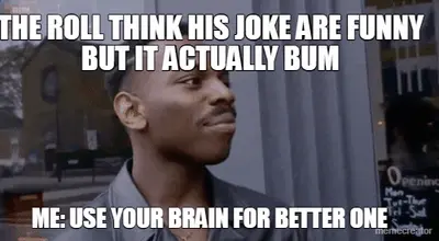 THE ROLL THINK HIS JOKE ARE FUNNY BUT IT ACTUALLY BUM - ME: USE YOUR BRAIN FOR BETTER ONE meme