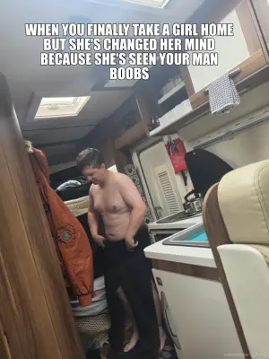 WHEN YOU FINALLY TAKE A GIRL HOME BUT SHE'S CHANGED HER MIND BECAUSE SHE'S SEEN YOUR MAN TITS meme
