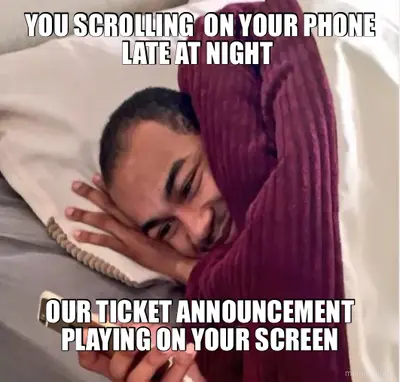 YOU SCROLLING  ON YOUR PHONE LATE AT NIGHT  - OUR TICKET ANNOUNCEMENT PLAYING ON YOUR SCREEN meme