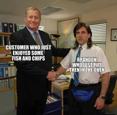 CUSTOMER WHO JUST
ENJOYED SOME 
FISH AND CHIPS
 - BRANDON
WHO JUST PUT
THEN IN THE OVEN meme