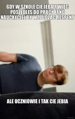 GDY W SZKOLE CIE JEBALI WIEC POSZEDLES DO PRACY JAKO NAUCXYCIEL BY WZBUDZAC RESPEKT - ALE UCZNIOWIE meme