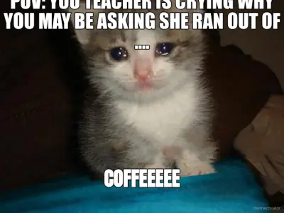 POV: YOU TEACHER IS CRYING WHY YOU MAY BE ASKING SHE RAN OUT OF .... - COFFEEEEE meme