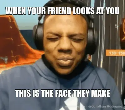 WHEN YOUR FRIEND LOOKS AT YOU - THIS IS THE FACE THEY MAKE meme