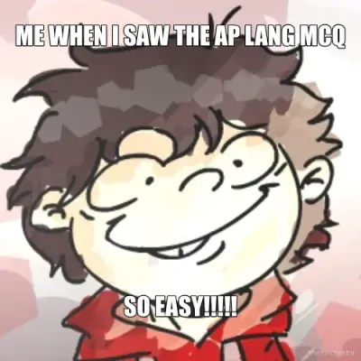 ME WHEN I SAW THE AP LANG MCQ - SO EASY!!!!!