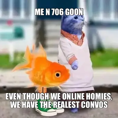 ME N 706 GOON - EVEN THOUGH WE ONLINE HOMIES, WE HAVE THE REALEST CONVOS meme