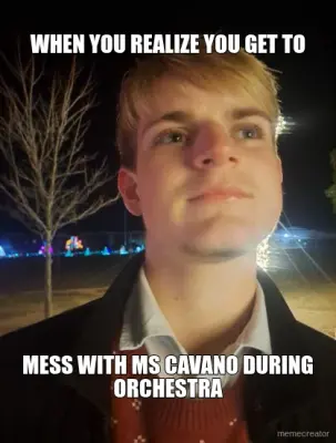 WHEN YOU REALIZE YOU GET TO - MESS WITH MS CAVANO DURING ORCHESTRA meme