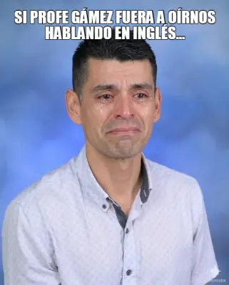 SI PROFE GÁMEZ FUERA A OÍRNOS HABLANDO EN INGLÉS... meme