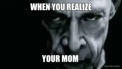 WHEN YOU REALIZE - YOUR MOM meme
