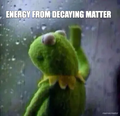 ENERGY FROM DECAYING MATTER meme