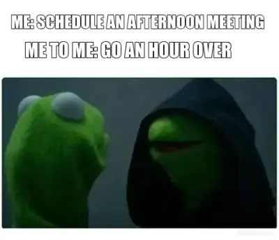 ME: SCHEDULE AN AFTERNOON MEETING - ME TO ME: GO AN HOUR OVER