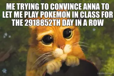 ME TRYING TO CONVINCE ANNA TO LET ME PLAY POKEMON IN CLASS FOR THE 2918852TH DAY IN A ROW meme