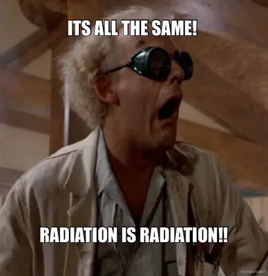 ITS ALL THE SAME!  - RADIATION IS RADIATION!! meme
